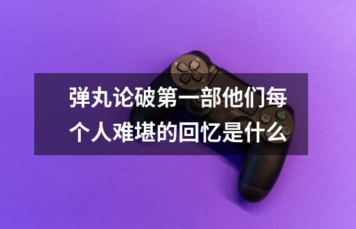 弹丸论破第一部他们每个人难堪的回忆是什么-第1张-游戏信息-龙启网
