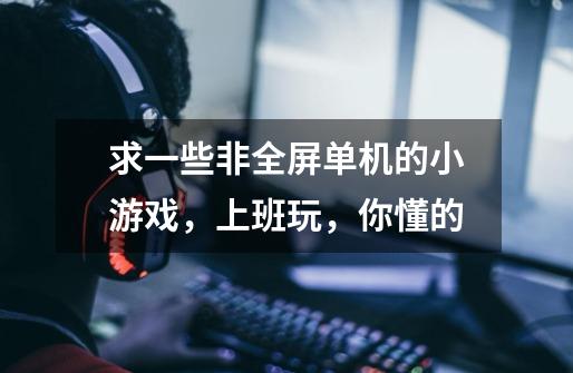 求一些非全屏单机的小游戏,上班玩,你懂的-第1张-游戏信息-龙启网