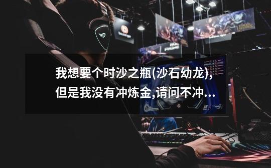 我想要个时沙之瓶(沙石幼龙),但是我没有冲炼金,请问不冲炼金,可以直接购买使用它吗-第1张-游戏信息-龙启网