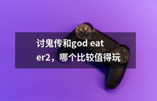 讨鬼传和god eater2,哪个比较值得玩-第1张-游戏信息-龙启网