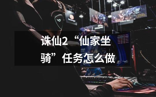 诛仙2“仙家坐骑”任务怎么做-第1张-游戏信息-龙启网