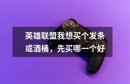 英雄联盟我想买个发条或酒桶,先买哪一个好-第1张-游戏信息-龙启网