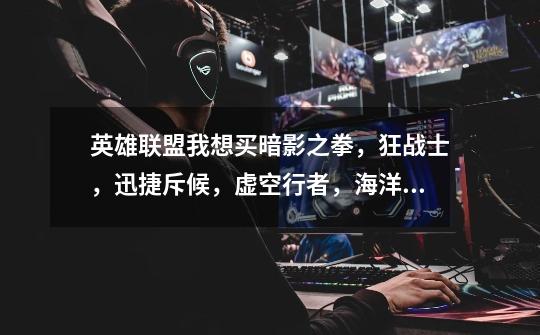 英雄联盟我想买暗影之拳,狂战士,迅捷斥候,虚空行者,海洋之灾。先买那个比较好啊-第1张-游戏信息-龙启网