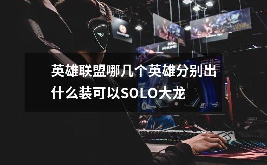 英雄联盟哪几个英雄分别出什么装可以SOLO大龙-第1张-游戏信息-龙启网