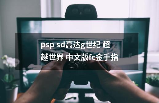 psp sd高达g世纪 超越世界 中文版fc金手指-第1张-游戏信息-龙启网