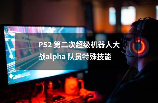 PS2 第二次超级机器人大战alpha 队员特殊技能-第1张-游戏信息-龙启网