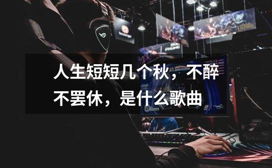 人生短短几个秋,不醉不罢休,是什么歌曲-第1张-游戏信息-龙启网