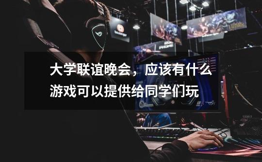 大学联谊晚会,应该有什么游戏可以提供给同学们玩-第1张-游戏信息-龙启网