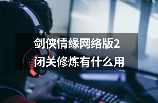 剑侠情缘网络版2闭关修炼有什么用-第1张-游戏信息-龙启网