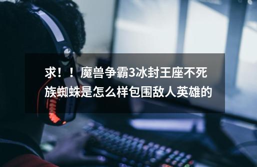 求！！魔兽争霸3冰封王座不死族蜘蛛是怎么样包围敌人英雄的-第1张-游戏信息-龙启网