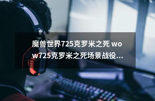 魔兽世界7.2.5克罗米之死 wow7.2.5克罗米之死场景战役怎么做-第1张-游戏信息-龙启网