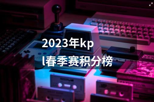 2023年kpl春季赛积分榜-第1张-游戏信息-龙启网