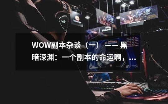 WOW副本杂谈(一) —— 黑暗深渊:一个副本的命运啊,当然要靠自我奋斗,但是也要考虑历史的行程-第1张-游戏信息-龙启网