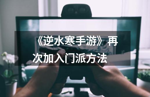 《逆水寒手游》再次加入门派方法-第1张-游戏信息-龙启网
