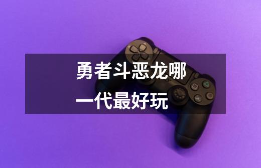 勇者斗恶龙哪一代最好玩-第1张-游戏信息-龙启网