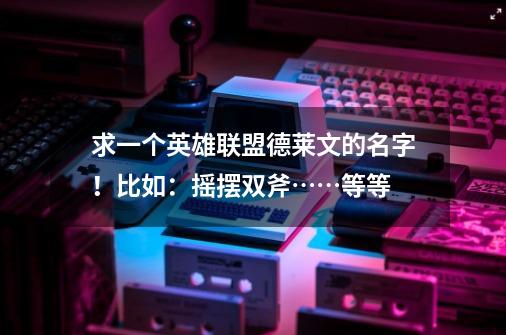求一个英雄联盟德莱文的名字!比如:摇摆双斧……等等-第1张-游戏信息-龙启网