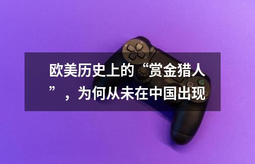 欧美历史上的“赏金猎人”,为何从未在中国出现-第1张-游戏信息-龙启网