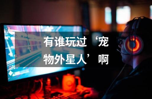 有谁玩过‘宠物外星人’啊-第1张-游戏信息-龙启网