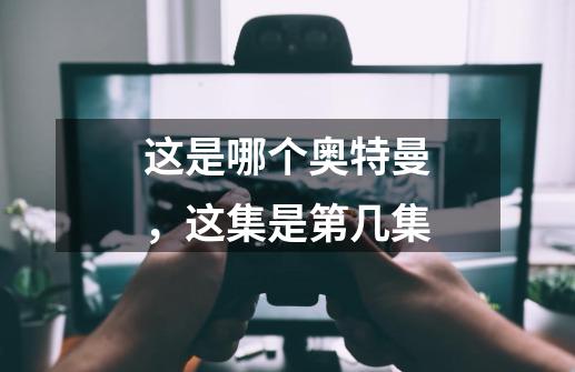 这是哪个奥特曼，这集是第几集-第1张-游戏信息-龙启网