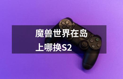 魔兽世界在岛上哪换S2-第1张-游戏信息-龙启网