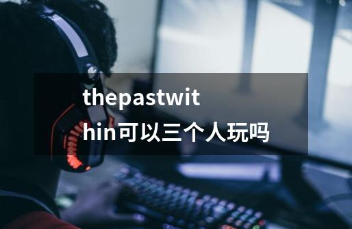 thepastwithin可以三个人玩吗-第1张-游戏信息-龙启网