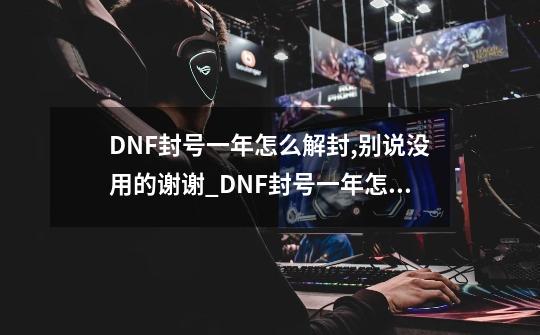 DNF封号一年怎么解封,别说没用的谢谢_DNF封号一年怎么解封2023-第1张-游戏信息-龙启网