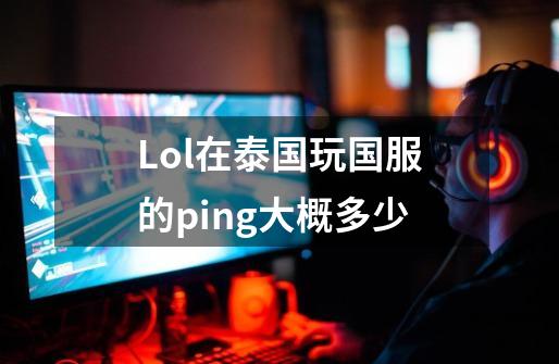 Lol.在泰国玩国服的ping大概多少-第1张-游戏信息-龙启网