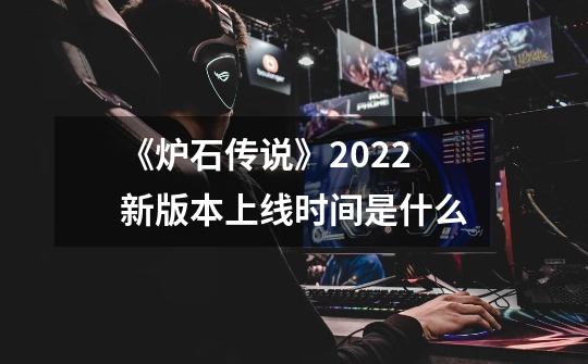《炉石传说》2022新版本上线时间是什么-第1张-游戏信息-龙启网