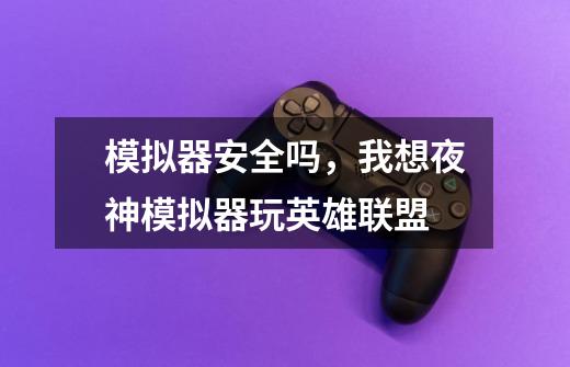 模拟器安全吗，我想夜神模拟器玩英雄联盟-第1张-游戏信息-龙启网