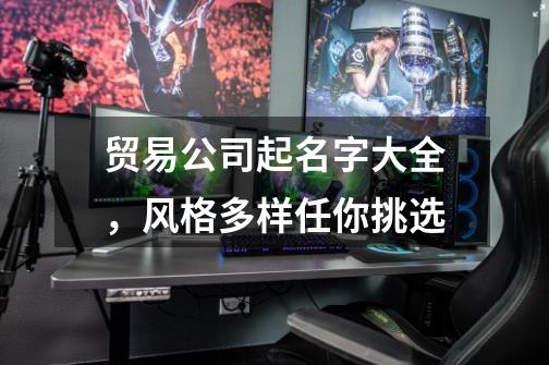 贸易公司起名字大全,风格多样任你挑选-第1张-游戏信息-龙启网