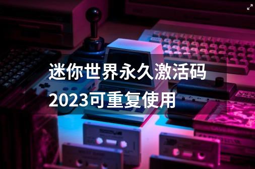 迷你世界永久激活码2023可重复使用-第1张-游戏信息-龙启网