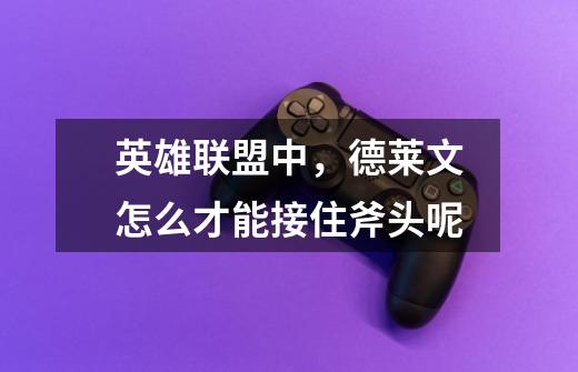 英雄联盟中,德莱文怎么才能接住斧头呢-第1张-游戏信息-龙启网