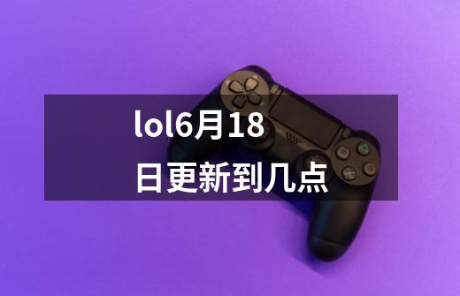 lol6月18日更新到几点-第1张-游戏信息-龙启网