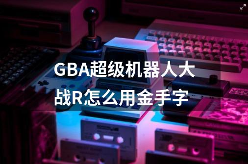 GBA超级机器人大战R怎么用金手字-第1张-游戏信息-龙启网