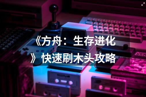 《方舟:生存进化》快速刷木头攻略-第1张-游戏信息-龙启网