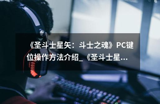 《圣斗士星矢:斗士之魂》PC键位操作方法介绍_《圣斗士星矢:斗士之魂》PC键位操作方法是什么-第1张-游戏信息-龙启网