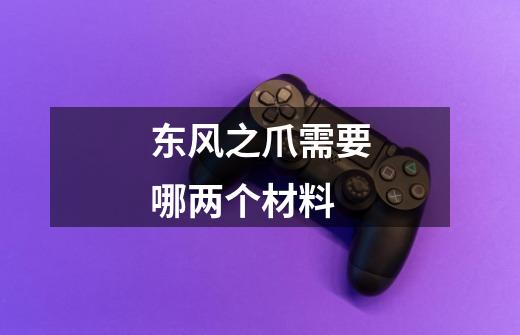东风之爪需要哪两个材料-第1张-游戏信息-龙启网