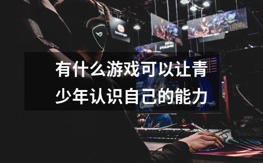 有什么游戏可以让青少年认识自己的能力-第1张-游戏信息-龙启网