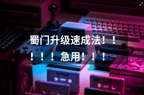 蜀门升级速成法!!!!!急用!!!-第1张-游戏信息-龙启网