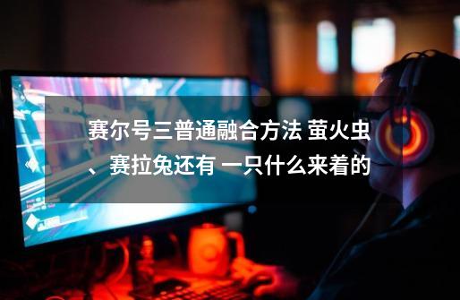 赛尔号三普通融合方法 萤火虫、赛拉兔还有 一只什么来着的-第1张-游戏信息-龙启网