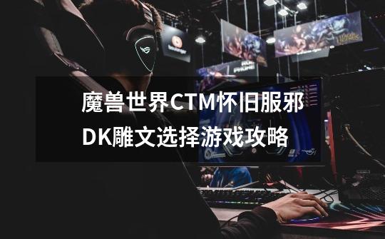 魔兽世界CTM怀旧服邪DK雕文选择游戏攻略-第1张-游戏信息-龙启网