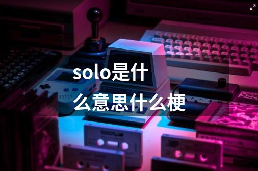 solo是什么意思什么梗-第1张-游戏信息-龙启网
