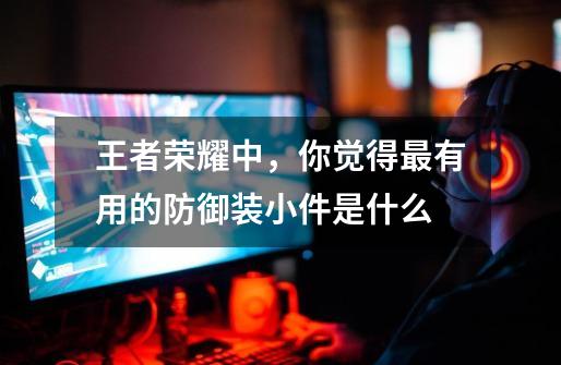 王者荣耀中,你觉得最有用的防御装小件是什么-第1张-游戏信息-龙启网