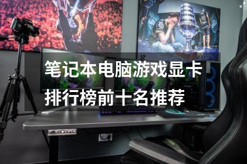 笔记本电脑游戏显卡排行榜前十名推荐-第1张-游戏信息-龙启网