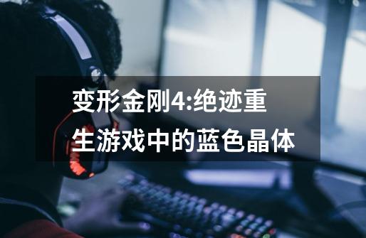 变形金刚4:绝迹重生游戏中的蓝色晶体-第1张-游戏信息-龙启网