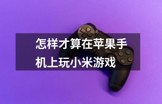 怎样才算在苹果手机上玩小米游戏-第1张-游戏信息-龙启网