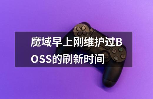 魔域早上刚维护过BOSS的刷新时间-第1张-游戏信息-龙启网