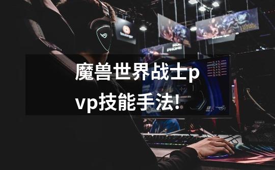 魔兽世界战士pvp技能手法!-第1张-游戏信息-龙启网