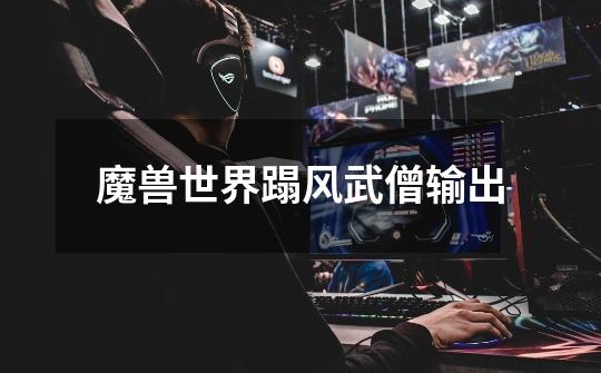 魔兽世界蹋风武僧输出-第1张-游戏信息-龙启网