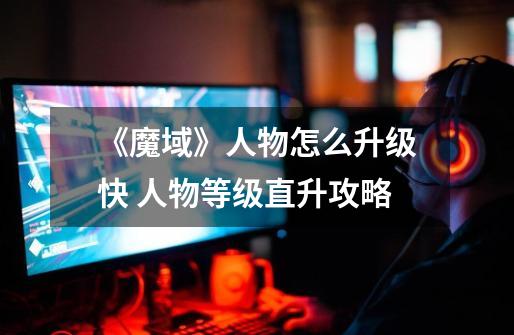 《魔域》人物怎么升级快 人物等级直升攻略-第1张-游戏信息-龙启网